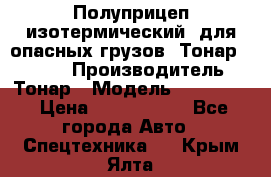 Полуприцеп изотермический (для опасных грузов) Тонар 974603 › Производитель ­ Тонар › Модель ­ 974 603 › Цена ­ 2 590 000 - Все города Авто » Спецтехника   . Крым,Ялта